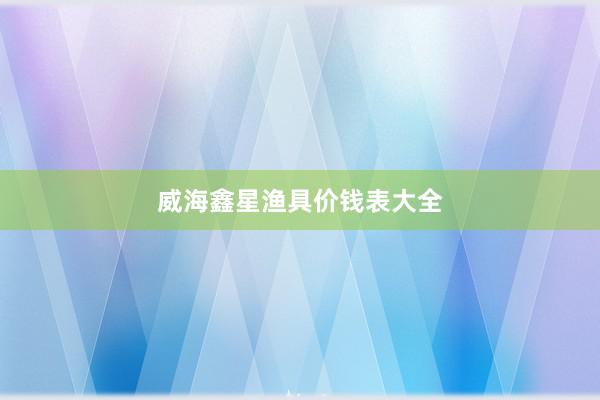 威海鑫星渔具价钱表大全