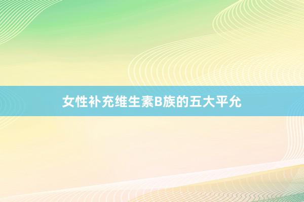 女性补充维生素B族的五大平允